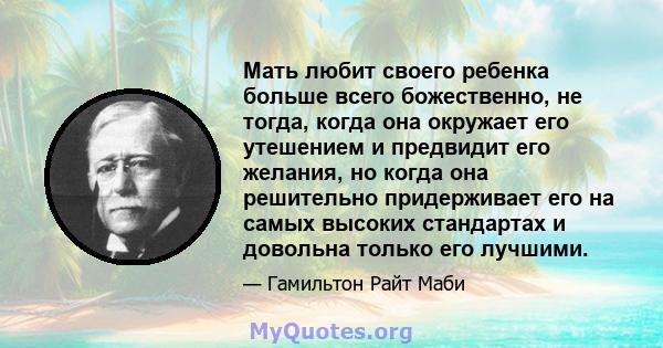 Мать любит своего ребенка больше всего божественно, не тогда, когда она окружает его утешением и предвидит его желания, но когда она решительно придерживает его на самых высоких стандартах и ​​довольна только его