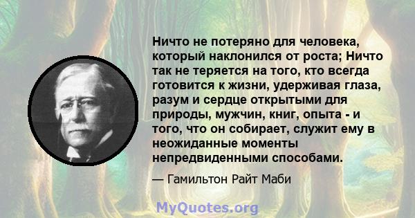 Ничто не потеряно для человека, который наклонился от роста; Ничто так не теряется на того, кто всегда готовится к жизни, удерживая глаза, разум и сердце открытыми для природы, мужчин, книг, опыта - и того, что он