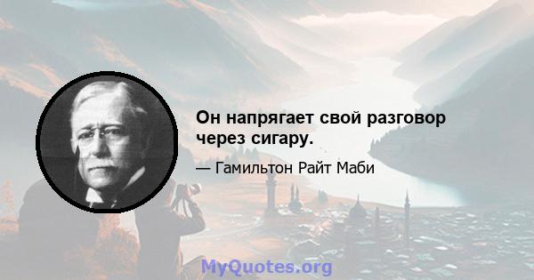 Он напрягает свой разговор через сигару.