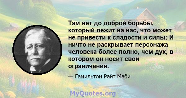 Там нет до доброй борьбы, который лежит на нас, что может не привести к сладости и силы; И ничто не раскрывает персонажа человека более полно, чем дух, в котором он носит свои ограничения.