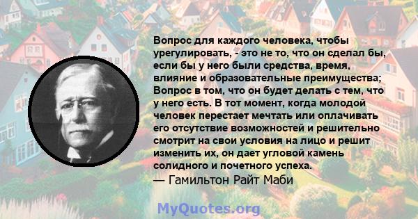 Вопрос для каждого человека, чтобы урегулировать, - это не то, что он сделал бы, если бы у него были средства, время, влияние и образовательные преимущества; Вопрос в том, что он будет делать с тем, что у него есть. В