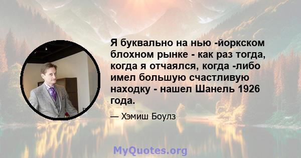 Я буквально на нью -йоркском блохном рынке - как раз тогда, когда я отчаялся, когда -либо имел большую счастливую находку - нашел Шанель 1926 года.