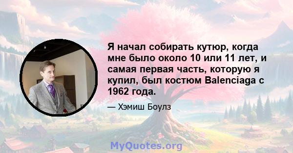 Я начал собирать кутюр, когда мне было около 10 или 11 лет, и самая первая часть, которую я купил, был костюм Balenciaga с 1962 года.