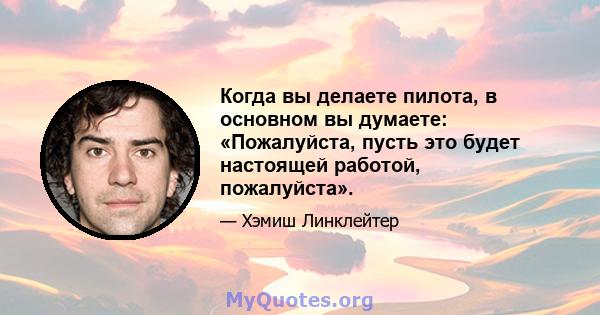 Когда вы делаете пилота, в основном вы думаете: «Пожалуйста, пусть это будет настоящей работой, пожалуйста».