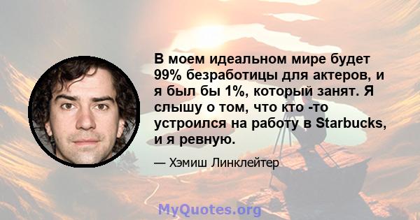 В моем идеальном мире будет 99% безработицы для актеров, и я был бы 1%, который занят. Я слышу о том, что кто -то устроился на работу в Starbucks, и я ревную.