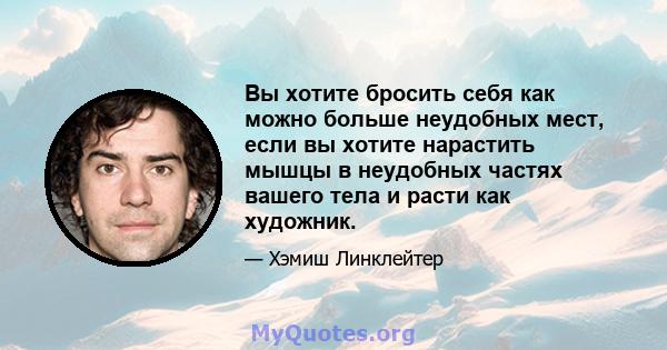 Вы хотите бросить себя как можно больше неудобных мест, если вы хотите нарастить мышцы в неудобных частях вашего тела и расти как художник.