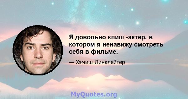 Я довольно клиш -актер, в котором я ненавижу смотреть себя в фильме.