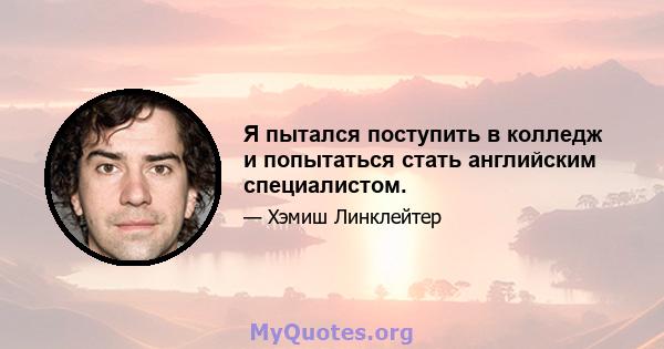 Я пытался поступить в колледж и попытаться стать английским специалистом.