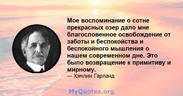 Мое воспоминание о сотне прекрасных озер дало мне благословенное освобождение от заботы и беспокойства и беспокойного мышления о нашем современном дне. Это было возвращение к примитиву и мирному.