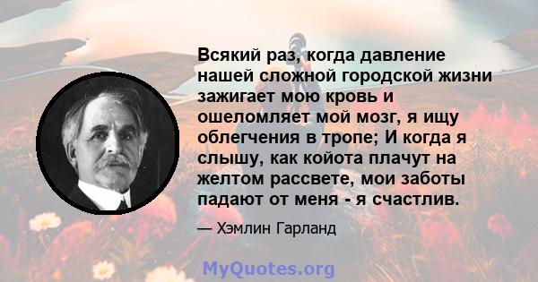 Всякий раз, когда давление нашей сложной городской жизни зажигает мою кровь и ошеломляет мой мозг, я ищу облегчения в тропе; И когда я слышу, как койота плачут на желтом рассвете, мои заботы падают от меня - я счастлив.