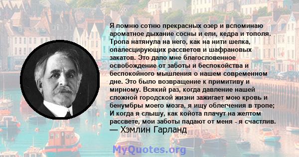 Я помню сотню прекрасных озер и вспоминаю ароматное дыхание сосны и ели, кедра и тополя. Тропа натянула на него, как на нити шелка, опалесцирующих рассветов и шафрановых закатов. Это дало мне благословенное освобождение 