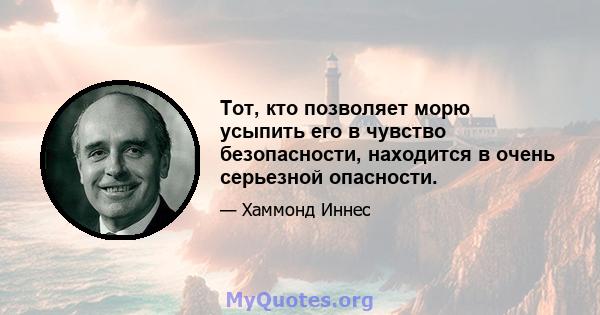 Тот, кто позволяет морю усыпить его в чувство безопасности, находится в очень серьезной опасности.