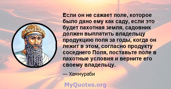 Если он не сажает поле, которое было дано ему как саду, если это будет пахотная земля, садовник должен выплатить владельцу продукцию поля за годы, когда он лежит в этом, согласно продукту соседнего Поля, поставьте поле