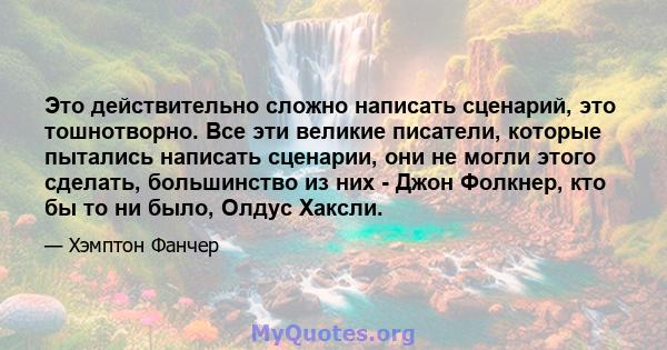 Это действительно сложно написать сценарий, это тошнотворно. Все эти великие писатели, которые пытались написать сценарии, они не могли этого сделать, большинство из них - Джон Фолкнер, кто бы то ни было, Олдус Хаксли.