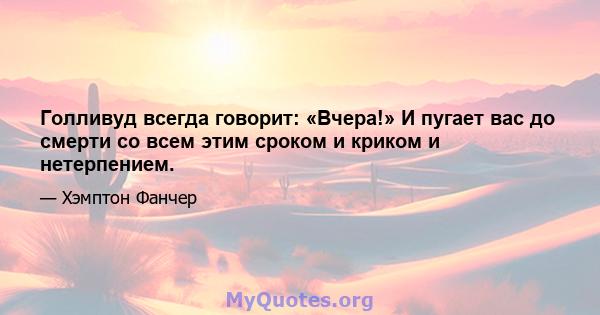 Голливуд всегда говорит: «Вчера!» И пугает вас до смерти со всем этим сроком и криком и нетерпением.