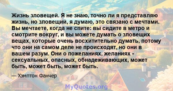 Жизнь зловещей. Я не знаю, точно ли я представляю жизнь, но зловещий, я думаю, это связано с мечтами. Вы мечтаете, когда не спите: вы сидите в метро и смотрите вокруг, и вы можете думать о зловещих вещах, которые очень