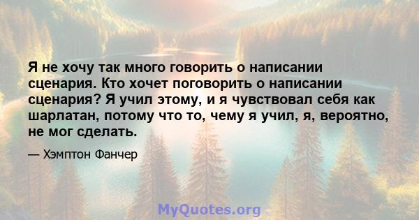 Я не хочу так много говорить о написании сценария. Кто хочет поговорить о написании сценария? Я учил этому, и я чувствовал себя как шарлатан, потому что то, чему я учил, я, вероятно, не мог сделать.