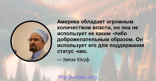 Америка обладает огромным количеством власти, но она не использует ее каким -либо доброжелательным образом. Он использует его для поддержания статус -кво.