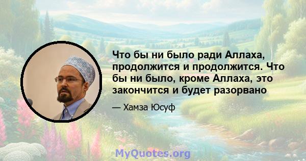 Что бы ни было ради Аллаха, продолжится и продолжится. Что бы ни было, кроме Аллаха, это закончится и будет разорвано