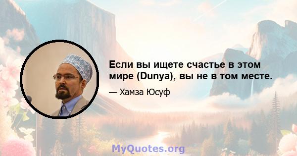 Если вы ищете счастье в этом мире (Dunya), вы не в том месте.