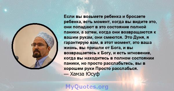 Если вы возьмете ребенка и бросаете ребенка, есть момент, когда вы видите это, они попадают в это состояние полной паники, а затем, когда они возвращаются к вашим рукам, они смеются. Это Дуня, я гарантирую вам, в этот