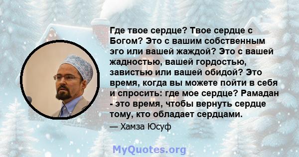 Где твое сердце? Твое сердце с Богом? Это с вашим собственным эго или вашей жаждой? Это с вашей жадностью, вашей гордостью, завистью или вашей обидой? Это время, когда вы можете пойти в себя и спросить: где мое сердце?