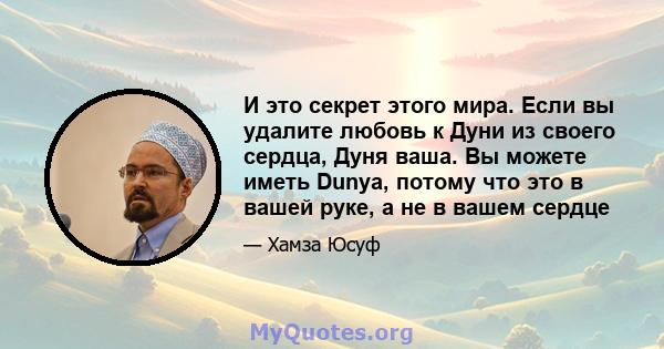 И это секрет этого мира. Если вы удалите любовь к Дуни из своего сердца, Дуня ваша. Вы можете иметь Dunya, потому что это в вашей руке, а не в вашем сердце