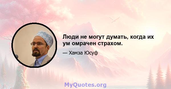 Люди не могут думать, когда их ум омрачен страхом.