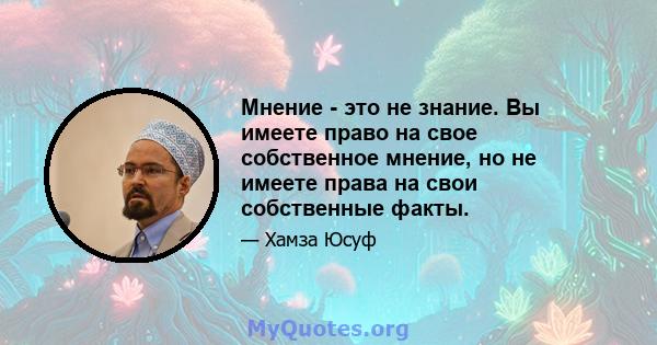 Мнение - это не знание. Вы имеете право на свое собственное мнение, но не имеете права на свои собственные факты.