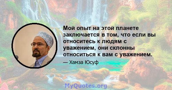 Мой опыт на этой планете заключается в том, что если вы относитесь к людям с уважением, они склонны относиться к вам с уважением.