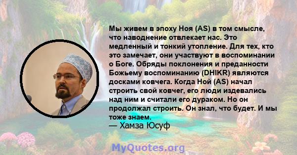 Мы живем в эпоху Ноя (AS) в том смысле, что наводнение отвлекает нас. Это медленный и тонкий утопление. Для тех, кто это замечает, они участвуют в воспоминании о Боге. Обряды поклонения и преданности Божьему