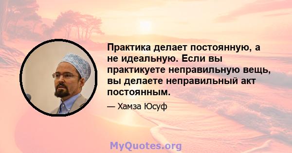 Практика делает постоянную, а не идеальную. Если вы практикуете неправильную вещь, вы делаете неправильный акт постоянным.