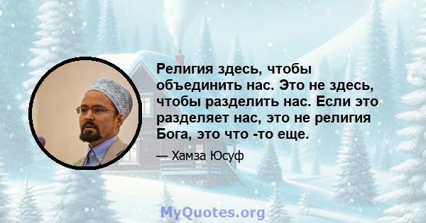 Религия здесь, чтобы объединить нас. Это не здесь, чтобы разделить нас. Если это разделяет нас, это не религия Бога, это что -то еще.