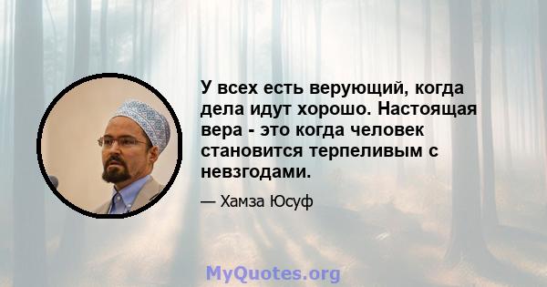 У всех есть верующий, когда дела идут хорошо. Настоящая вера - это когда человек становится терпеливым с невзгодами.