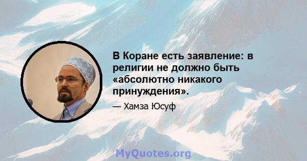 В Коране есть заявление: в религии не должно быть «абсолютно никакого принуждения».