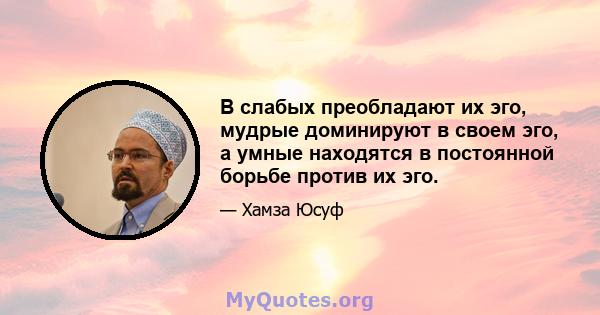 В слабых преобладают их эго, мудрые доминируют в своем эго, а умные находятся в постоянной борьбе против их эго.