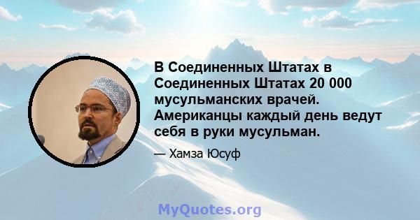 В Соединенных Штатах в Соединенных Штатах 20 000 мусульманских врачей. Американцы каждый день ведут себя в руки мусульман.