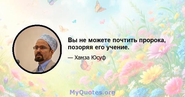 Вы не можете почтить пророка, позоряя его учение.