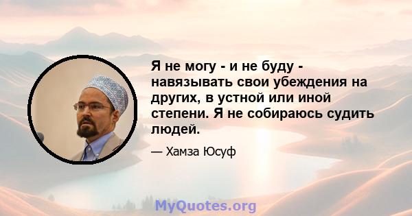 Я не могу - и не буду - навязывать свои убеждения на других, в устной или иной степени. Я не собираюсь судить людей.