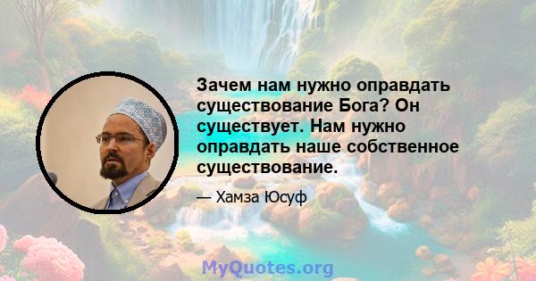 Зачем нам нужно оправдать существование Бога? Он существует. Нам нужно оправдать наше собственное существование.