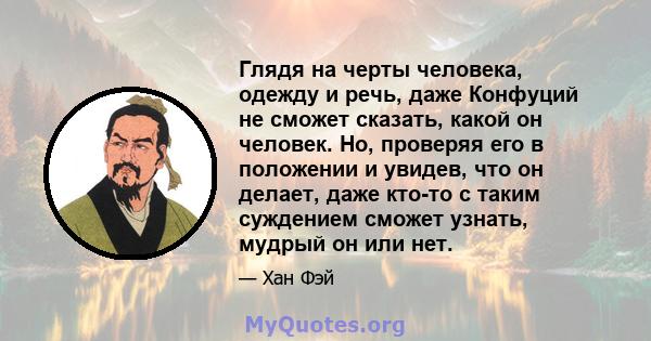 Глядя на черты человека, одежду и речь, даже Конфуций не сможет сказать, какой он человек. Но, проверяя его в положении и увидев, что он делает, даже кто-то с таким суждением сможет узнать, мудрый он или нет.