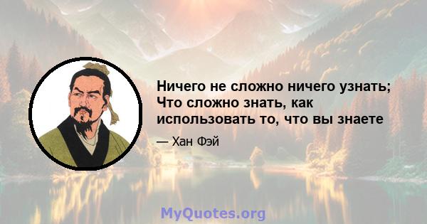 Ничего не сложно ничего узнать; Что сложно знать, как использовать то, что вы знаете