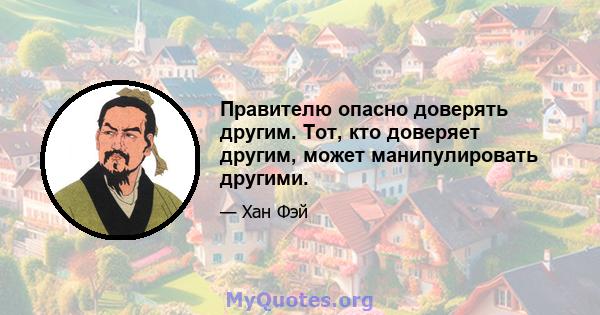 Правителю опасно доверять другим. Тот, кто доверяет другим, может манипулировать другими.