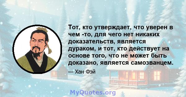 Тот, кто утверждает, что уверен в чем -то, для чего нет никаких доказательств, является дураком, и тот, кто действует на основе того, что не может быть доказано, является самозванцем.