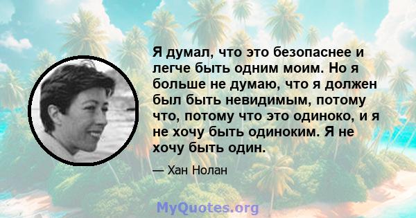 Я думал, что это безопаснее и легче быть одним моим. Но я больше не думаю, что я должен был быть невидимым, потому что, потому что это одиноко, и я не хочу быть одиноким. Я не хочу быть один.