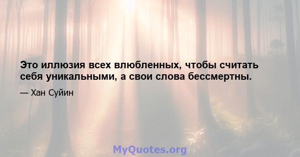 Это иллюзия всех влюбленных, чтобы считать себя уникальными, а свои слова бессмертны.