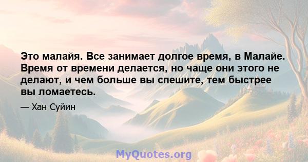 Это малайя. Все занимает долгое время, в Малайе. Время от времени делается, но чаще они этого не делают, и чем больше вы спешите, тем быстрее вы ломаетесь.