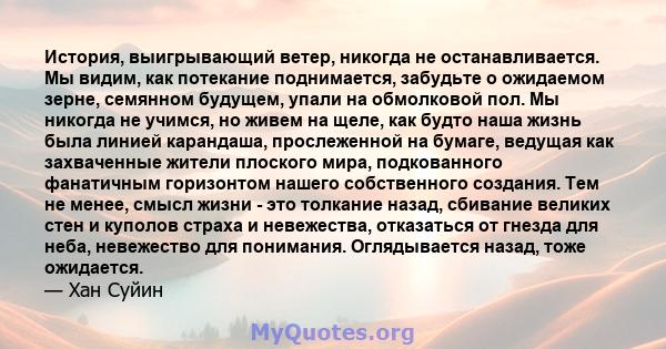 История, выигрывающий ветер, никогда не останавливается. Мы видим, как потекание поднимается, забудьте о ожидаемом зерне, семянном будущем, упали на обмолковой пол. Мы никогда не учимся, но живем на щеле, как будто наша 