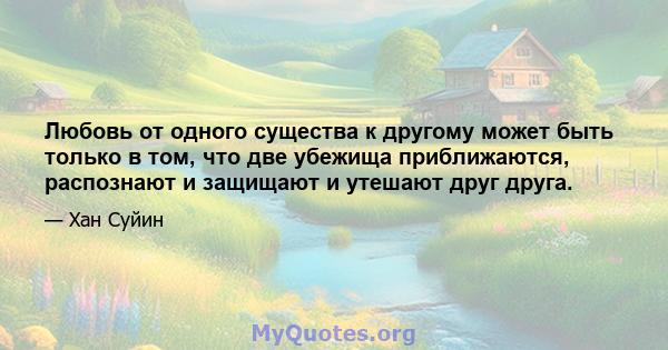 Любовь от одного существа к другому может быть только в том, что две убежища приближаются, распознают и защищают и утешают друг друга.