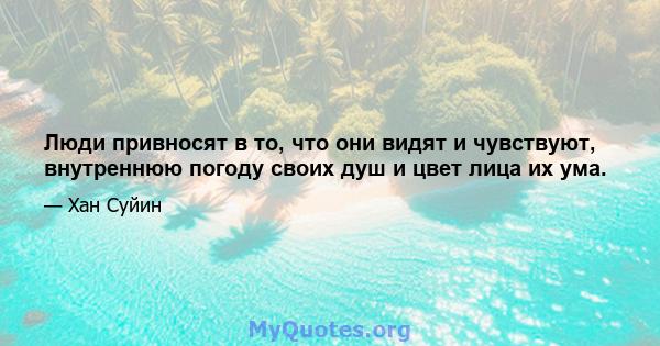 Люди привносят в то, что они видят и чувствуют, внутреннюю погоду своих душ и цвет лица их ума.